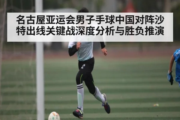 名古屋亚运会男子手球中国对阵沙特出线关键战深度分析与胜负推演