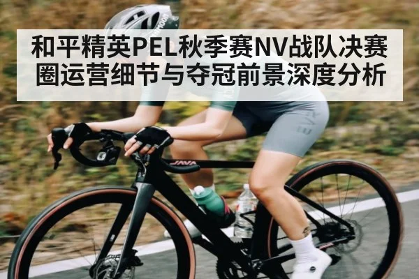 和平精英PEL秋季赛NV战队决赛圈运营细节与夺冠前景深度分析