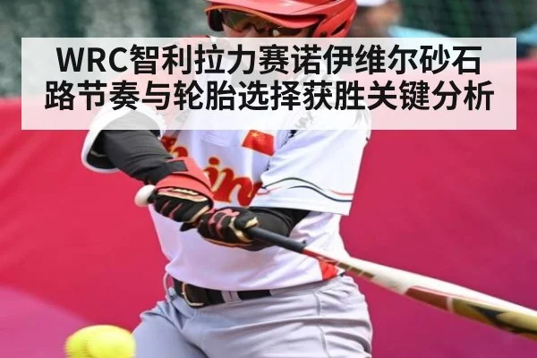 WRC智利拉力赛诺伊维尔砂石路节奏与轮胎选择获胜关键分析