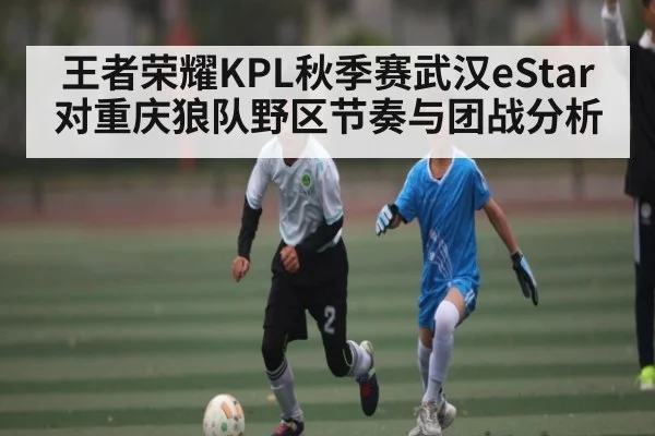 王者荣耀KPL秋季赛武汉eStar对重庆狼队野区节奏与团战分析