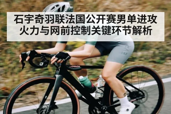 石宇奇羽联法国公开赛男单进攻火力与网前控制关键环节解析