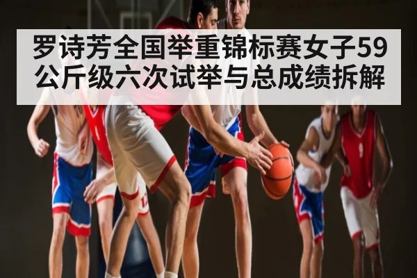 罗诗芳全国举重锦标赛女子59公斤级六次试举与总成绩拆解